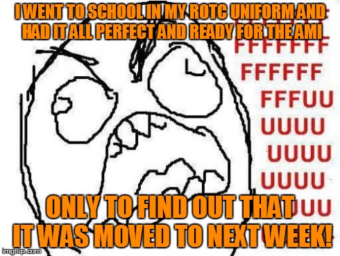 FFFFFFFUUUUUUUUUUUU Meme | I WENT TO SCHOOL IN MY ROTC UNIFORM AND HAD IT ALL PERFECT AND READY FOR THE AMI ONLY TO FIND OUT THAT IT WAS MOVED TO NEXT WEEK! | image tagged in memes,fffffffuuuuuuuuuuuu | made w/ Imgflip meme maker