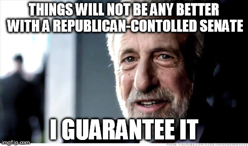 I Guarantee It | THINGS WILL NOT BE ANY BETTER WITH A REPUBLICAN-CONTOLLED SENATE I GUARANTEE IT | image tagged in memes,i guarantee it | made w/ Imgflip meme maker