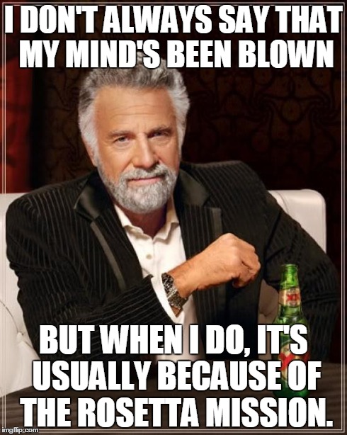 The Most Interesting Man In The World Meme | I DON'T ALWAYS SAY THAT MY MIND'S BEEN BLOWN BUT WHEN I DO, IT'S USUALLY BECAUSE OF THE ROSETTA MISSION. | image tagged in memes,the most interesting man in the world | made w/ Imgflip meme maker