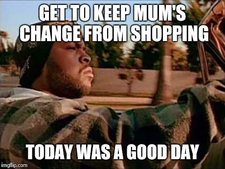 Today Was A Good Day | GET TO KEEP MUM'S CHANGE FROM SHOPPING TODAY WAS A GOOD DAY | image tagged in memes,today was a good day | made w/ Imgflip meme maker