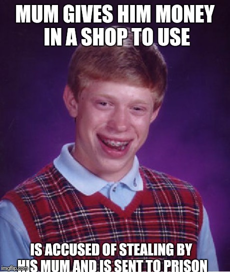 Bad Luck Brian | MUM GIVES HIM MONEY IN A SHOP TO USE IS ACCUSED OF STEALING BY HIS MUM AND IS SENT TO PRISON | image tagged in memes,bad luck brian | made w/ Imgflip meme maker