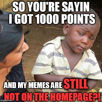 Third World Skeptical Kid | SO YOU'RE SAYIN I GOT 1000 POINTS AND MY MEMES ARE STILL NOT ON THE HOMEPAGE?! | image tagged in memes,third world skeptical kid | made w/ Imgflip meme maker