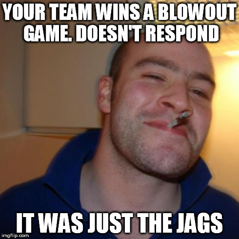 Good Guy Greg Meme | YOUR TEAM WINS A BLOWOUT GAME. DOESN'T RESPOND IT WAS JUST THE JAGS | image tagged in memes,good guy greg | made w/ Imgflip meme maker