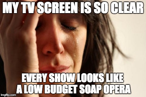 First World Problems Meme | MY TV SCREEN IS SO CLEAR EVERY SHOW LOOKS LIKE A LOW BUDGET SOAP OPERA | image tagged in memes,first world problems,AdviceAnimals | made w/ Imgflip meme maker