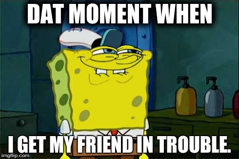 that moment | DAT MOMENT WHEN I GET MY FRIEND IN TROUBLE. | image tagged in memes,dont you squidward | made w/ Imgflip meme maker