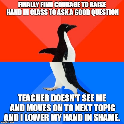 Socially Awesome Awkward Penguin | FINALLY FIND COURAGE TO RAISE HAND IN CLASS TO ASK A GOOD QUESTION TEACHER DOESN'T SEE ME AND MOVES ON TO NEXT TOPIC AND I LOWER MY HAND IN  | image tagged in memes,socially awesome awkward penguin,AdviceAnimals | made w/ Imgflip meme maker