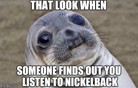 Awkward Moment Sealion | THAT LOOK WHEN SOMEONE FINDS OUT YOU LISTEN TO NICKELBACK | image tagged in memes,awkward moment sealion,funny,music,canada | made w/ Imgflip meme maker