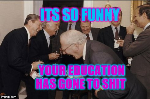 Laughing Men In Suits Meme | ITS SO FUNNY YOUR EDUCATION HAS GONE TO SHIT | image tagged in memes,laughing men in suits,scumbag | made w/ Imgflip meme maker