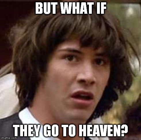Conspiracy Keanu Meme | BUT WHAT IF THEY GO TO HEAVEN? | image tagged in memes,conspiracy keanu | made w/ Imgflip meme maker