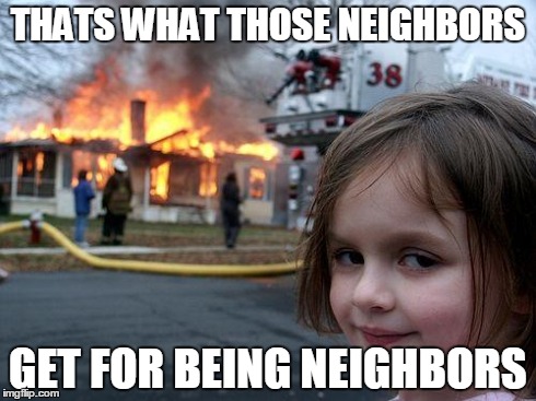 Disaster Girl Meme | THATS WHAT THOSE NEIGHBORS GET FOR BEING NEIGHBORS | image tagged in memes,disaster girl | made w/ Imgflip meme maker