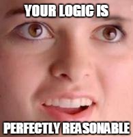 Silly face | YOUR LOGIC IS PERFECTLY REASONABLE | image tagged in silly face | made w/ Imgflip meme maker