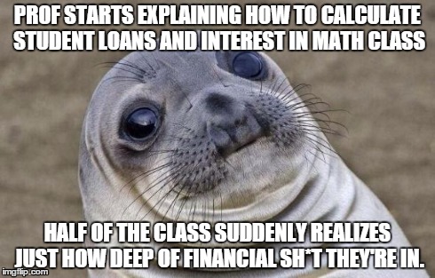 Awkward Moment Sealion Meme | PROF STARTS EXPLAINING HOW TO CALCULATE STUDENT LOANS AND INTEREST IN MATH CLASS HALF OF THE CLASS SUDDENLY REALIZES JUST HOW DEEP OF FINANC | image tagged in memes,awkward moment sealion,AdviceAnimals | made w/ Imgflip meme maker