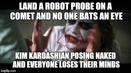 And everybody loses their minds | LAND A ROBOT PROBE ON A COMET AND NO ONE BATS AN EYE KIM KARDASHIAN POSING NAKED AND EVERYONE LOSES THEIR MINDS | image tagged in memes,and everybody loses their minds | made w/ Imgflip meme maker