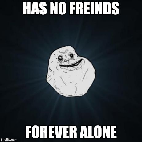 Forever Alone Meme | HAS NO FREINDS FOREVER ALONE | image tagged in memes,forever alone,sad,weird faces | made w/ Imgflip meme maker