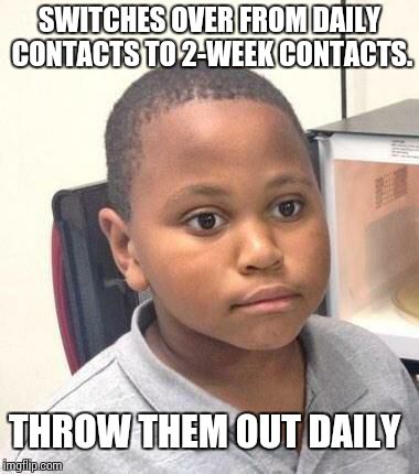 Minor Mistake Marvin Meme | SWITCHES OVER FROM DAILY CONTACTS TO 2-WEEK CONTACTS. THROW THEM OUT DAILY | image tagged in memes,minor mistake marvin | made w/ Imgflip meme maker
