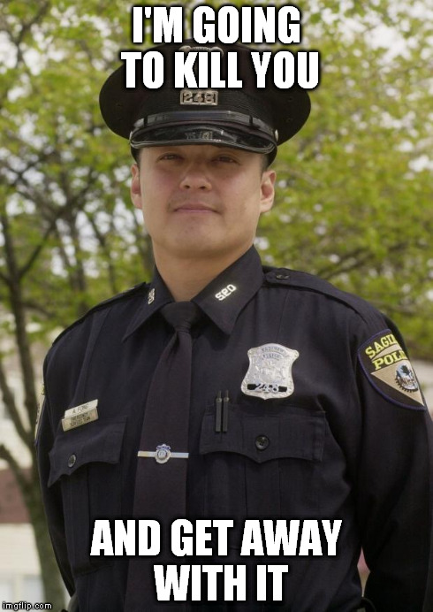 Good Guy Cop | I'M GOING TO KILL YOU AND GET AWAY WITH IT | image tagged in good guy cop | made w/ Imgflip meme maker