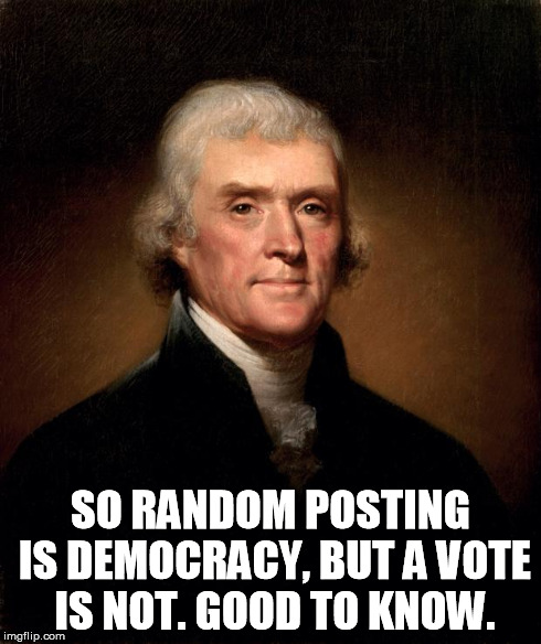 Thomas Jefferson  | SO RANDOM POSTING IS DEMOCRACY, BUT A VOTE IS NOT. GOOD TO KNOW. | image tagged in thomas jefferson  | made w/ Imgflip meme maker