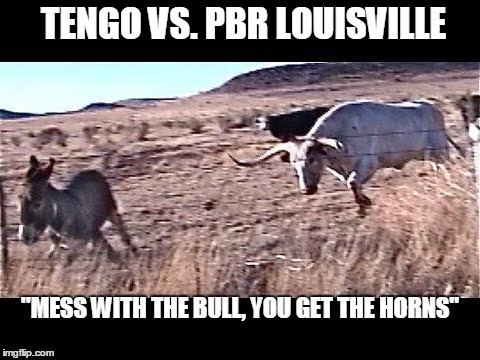TENGO VS. PBR LOUISVILLE "MESS WITH THE BULL, YOU GET THE HORNS" | made w/ Imgflip meme maker
