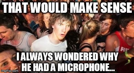 THAT WOULD MAKE SENSE I ALWAYS WONDERED WHY HE HAD A MICROPHONE... | image tagged in sudden clarity clarence | made w/ Imgflip meme maker