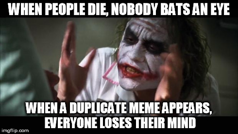 And everybody loses their minds Meme | WHEN PEOPLE DIE, NOBODY BATS AN EYE WHEN A DUPLICATE MEME APPEARS, EVERYONE LOSES THEIR MIND | image tagged in memes,and everybody loses their minds | made w/ Imgflip meme maker