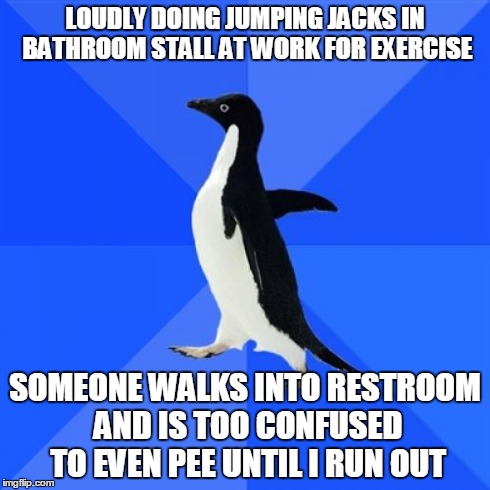 Socially Awkward Penguin Meme | LOUDLY DOING JUMPING JACKS IN BATHROOM STALL AT WORK FOR EXERCISE SOMEONE WALKS INTO RESTROOM AND IS TOO CONFUSED TO EVEN PEE UNTIL I RUN OU | image tagged in memes,socially awkward penguin | made w/ Imgflip meme maker