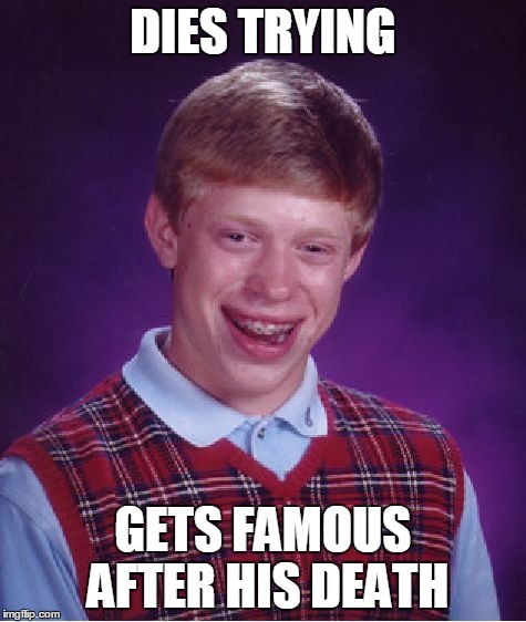 Bad Luck Brian Meme | DIES TRYING GETS FAMOUS AFTER HIS DEATH | image tagged in memes,bad luck brian | made w/ Imgflip meme maker