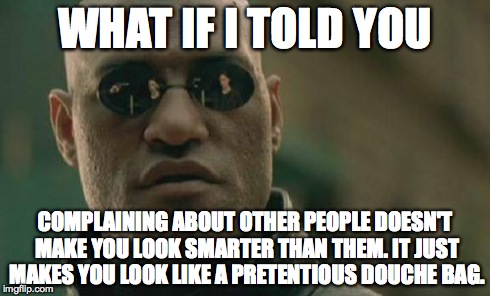 Matrix Morpheus | WHAT IF I TOLD YOU COMPLAINING ABOUT OTHER PEOPLE DOESN'T MAKE YOU LOOK SMARTER THAN THEM. IT JUST MAKES YOU LOOK LIKE A PRETENTIOUS DOUCHE  | image tagged in memes,matrix morpheus | made w/ Imgflip meme maker