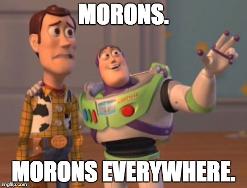 X, X Everywhere Meme | MORONS. MORONS EVERYWHERE. | image tagged in memes,x x everywhere | made w/ Imgflip meme maker