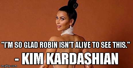 "I'M SO GLAD ROBIN ISN'T ALIVE TO SEE THIS." - KIM KARDASHIAN | made w/ Imgflip meme maker