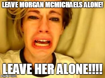 LEAVE MORGAN MCMICHAELS ALONE! LEAVE HER ALONE!!!! | made w/ Imgflip meme maker