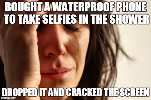 First World Problems | BOUGHT A WATERPROOF PHONE TO TAKE SELFIES IN THE SHOWER DROPPED IT AND CRACKED THE SCREEN | image tagged in memes,first world problems | made w/ Imgflip meme maker