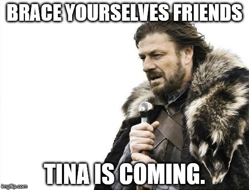 Brace Yourselves X is Coming Meme | BRACE YOURSELVES FRIENDS TINA IS COMING. | image tagged in memes,brace yourselves x is coming | made w/ Imgflip meme maker