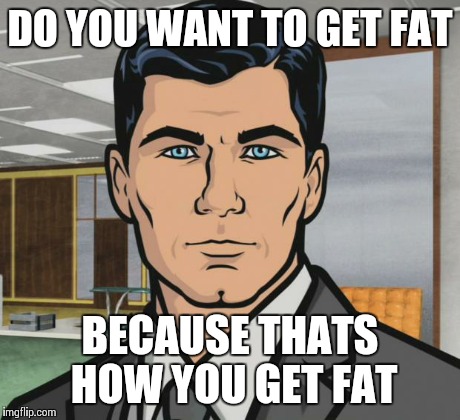 Archer Meme | DO YOU WANT TO GET FAT BECAUSE THATS HOW YOU GET FAT | image tagged in memes,archer,AdviceAnimals | made w/ Imgflip meme maker
