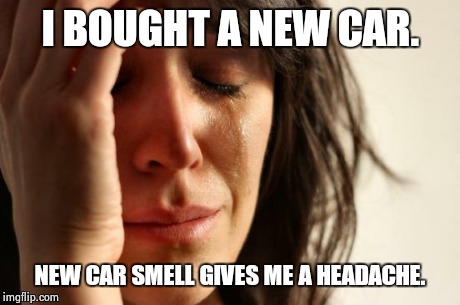 First World Problems | I BOUGHT A NEW CAR. NEW CAR SMELL GIVES ME A HEADACHE. | image tagged in memes,first world problems | made w/ Imgflip meme maker