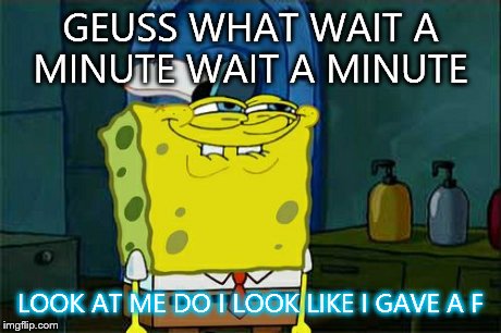 Don't You Squidward Meme | GEUSS WHAT WAIT A MINUTE WAIT A MINUTE LOOK AT ME DO I LOOK LIKE I GAVE A F | image tagged in memes,dont you squidward | made w/ Imgflip meme maker