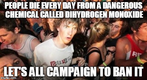 Sudden Clarity Clarence | PEOPLE DIE EVERY DAY FROM A DANGEROUS CHEMICAL CALLED DIHYDROGEN MONOXIDE LET'S ALL CAMPAIGN TO BAN IT | image tagged in memes,sudden clarity clarence | made w/ Imgflip meme maker