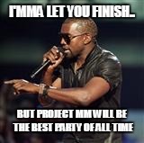 Kanye West | I'MMA LET YOU FINISH.. BUT PROJECT MM WILL BE THE BEST PARTY OF ALL TIME | image tagged in kanye west | made w/ Imgflip meme maker