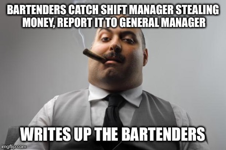 Scumbag Boss Meme | BARTENDERS CATCH SHIFT MANAGER STEALING MONEY, REPORT IT TO GENERAL MANAGER WRITES UP THE BARTENDERS | image tagged in memes,scumbag boss,AdviceAnimals | made w/ Imgflip meme maker