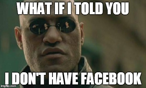 Matrix Morpheus | WHAT IF I TOLD YOU I DON'T HAVE FACEBOOK | image tagged in memes,matrix morpheus | made w/ Imgflip meme maker