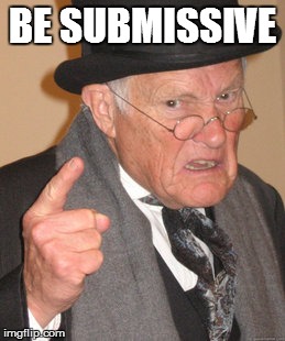 Back In My Day | BE SUBMISSIVE | image tagged in memes,back in my day | made w/ Imgflip meme maker