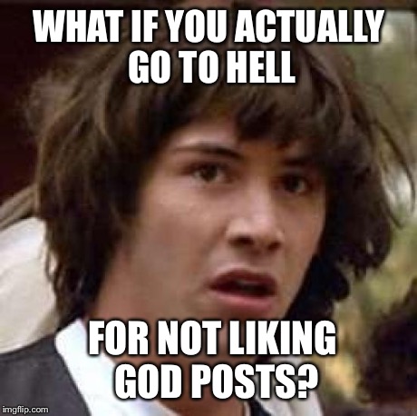 Conspiracy Keanu | WHAT IF YOU ACTUALLY GO TO HELL FOR NOT LIKING GOD POSTS? | image tagged in memes,conspiracy keanu | made w/ Imgflip meme maker