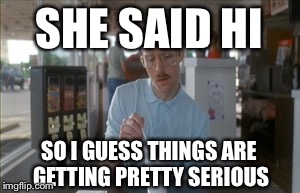 So I Guess You Can Say Things Are Getting Pretty Serious Meme | SHE SAID HI SO I GUESS THINGS ARE GETTING PRETTY SERIOUS | image tagged in memes,so i guess you can say things are getting pretty serious | made w/ Imgflip meme maker