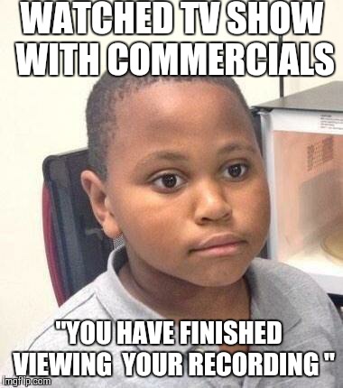Minor Mistake Marvin Meme | WATCHED TV SHOW WITH COMMERCIALS "YOU HAVE FINISHED  VIEWING  YOUR RECORDING " | image tagged in minor mistake marvin,AdviceAnimals | made w/ Imgflip meme maker