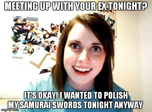 Overly Attached Girlfriend | MEETING UP WITH YOUR EX TONIGHT? IT'S OKAY! I WANTED TO POLISH MY SAMURAI SWORDS TONIGHT ANYWAY | image tagged in memes,overly attached girlfriend | made w/ Imgflip meme maker