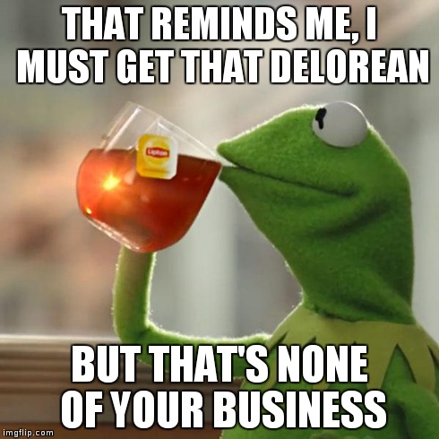 But That's None Of My Business Meme | THAT REMINDS ME, I MUST GET THAT DELOREAN BUT THAT'S NONE OF YOUR BUSINESS | image tagged in memes,but thats none of my business,kermit the frog | made w/ Imgflip meme maker