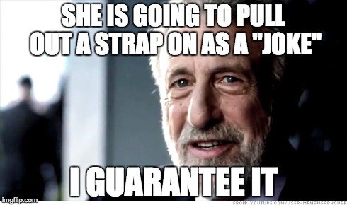 I Guarantee It Meme | SHE IS GOING TO PULL OUT A STRAP ON AS A "JOKE" I GUARANTEE IT | image tagged in memes,i guarantee it,AdviceAnimals | made w/ Imgflip meme maker