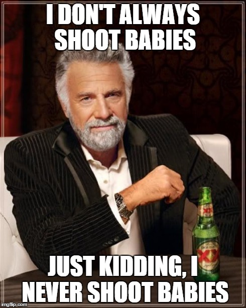 The Most Interesting Man In The World Meme | I DON'T ALWAYS SHOOT BABIES JUST KIDDING, I NEVER SHOOT BABIES | image tagged in memes,the most interesting man in the world | made w/ Imgflip meme maker