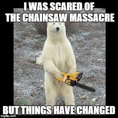 Chainsaw Bear | I WAS SCARED OF THE CHAINSAW MASSACRE BUT THINGS HAVE CHANGED | image tagged in memes,chainsaw bear | made w/ Imgflip meme maker