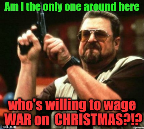 Am I The Only One Around Here | Am I the only one around here who's willing to wage WAR on  CHRISTMAS?!? | image tagged in am i the only one around here | made w/ Imgflip meme maker