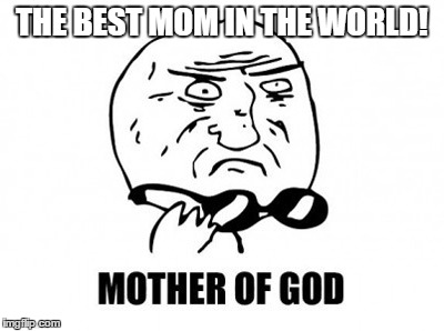 Mother Of God Meme | THE BEST MOM IN THE WORLD! | image tagged in memes,mother of god | made w/ Imgflip meme maker